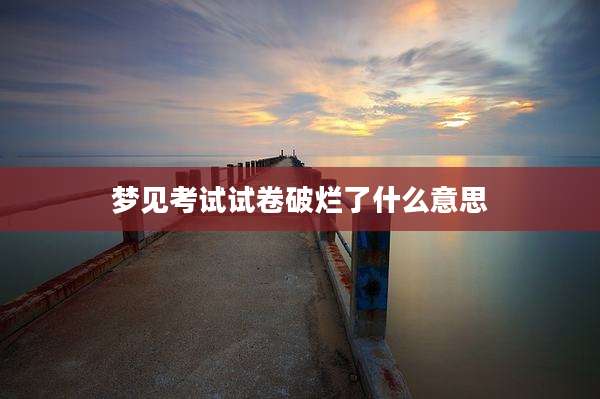 梦见考试试卷破烂了什么意思