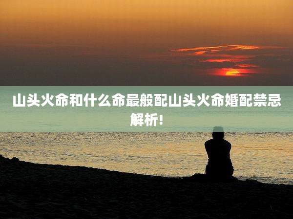 山头火命和什么命最般配山头火命婚配禁忌解析!