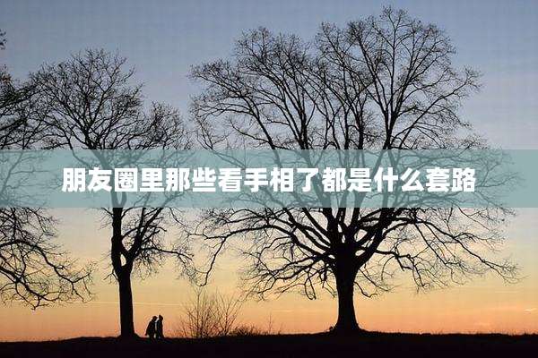 朋友圈里那些看手相了都是什么套路