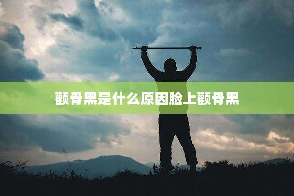 颧骨黑是什么原因脸上颧骨黑