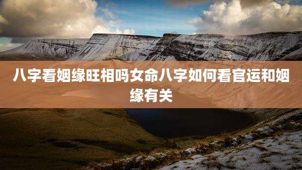 八字看姻缘旺相吗女命八字如何看官运和姻缘有关