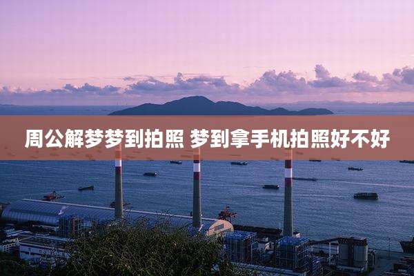 周公解梦梦到拍照 梦到拿手机拍照好不好
