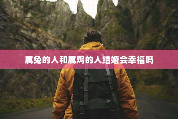 属兔的人和属鸡的人结婚会幸福吗