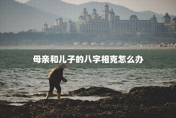 母亲和儿子的八字相克怎么办