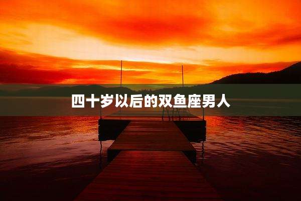 四十岁以后的双鱼座男人
