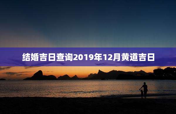结婚吉日查询2019年12月黄道吉日