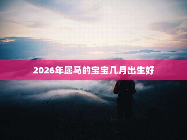 2026年属马的宝宝几月出生好