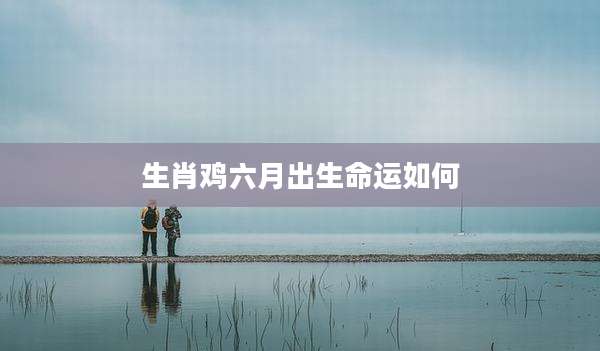 生肖鸡六月出生命运如何