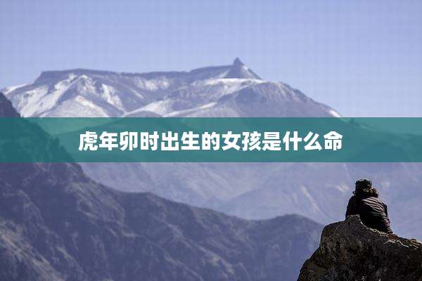 虎年卯时出生的女孩是什么命