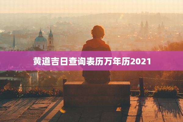 黄道吉日查询表历万年历2021