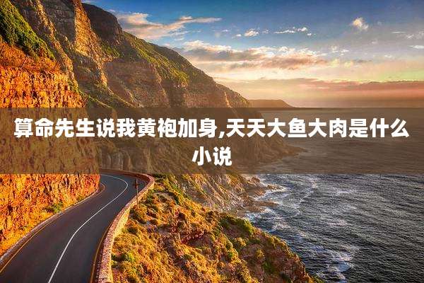 算命先生说我黄袍加身,天天大鱼大肉是什么小说