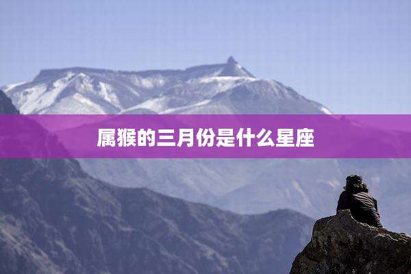 属猴的三月份是什么星座