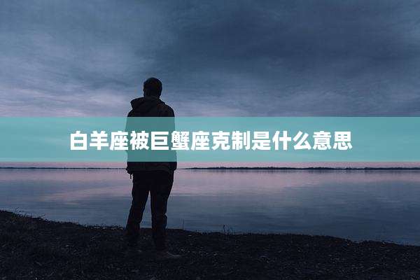 白羊座被巨蟹座克制是什么意思