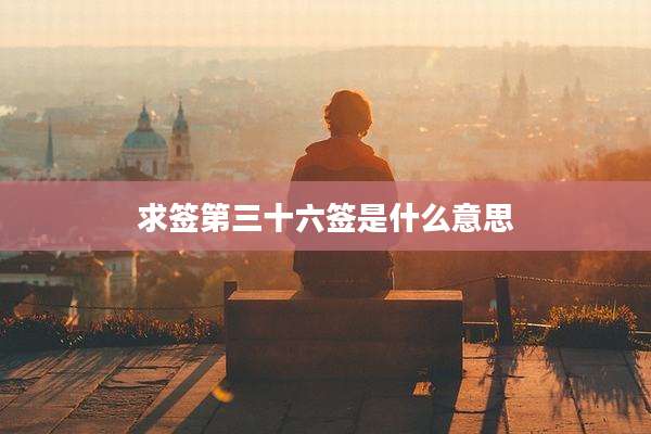 求签第三十六签是什么意思
