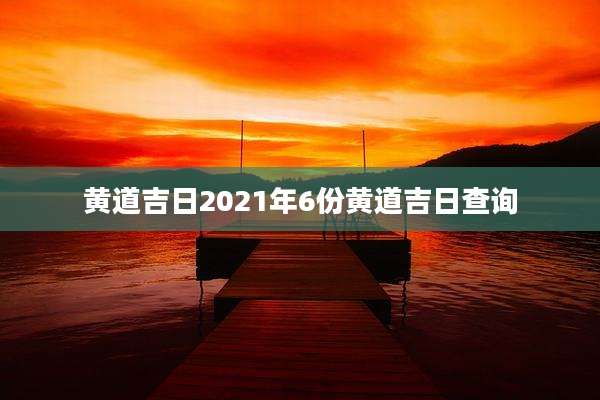 黄道吉日2021年6份黄道吉日查询