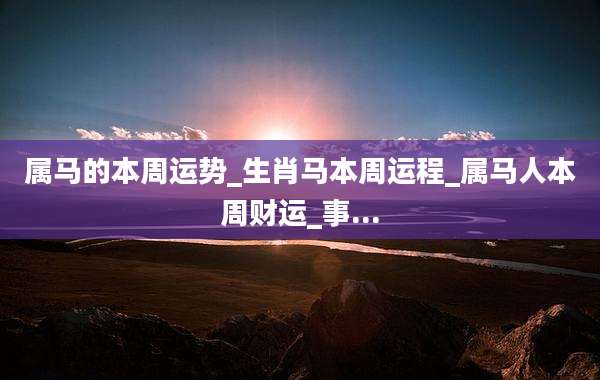 属马的本周运势_生肖马本周运程_属马人本周财运_事...