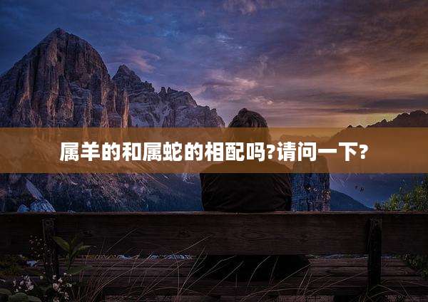 属羊的和属蛇的相配吗?请问一下?
