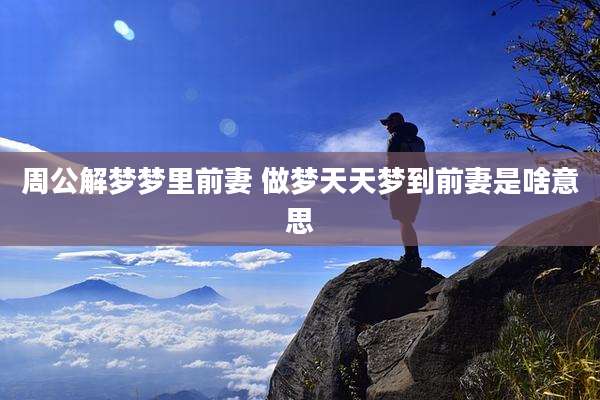 周公解梦梦里前妻 做梦天天梦到前妻是啥意思