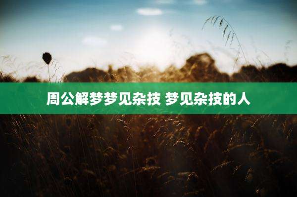 周公解梦梦见杂技 梦见杂技的人