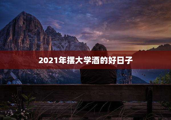 2021年摆大学酒的好日子