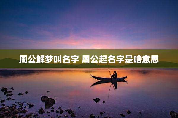 周公解梦叫名字 周公起名字是啥意思