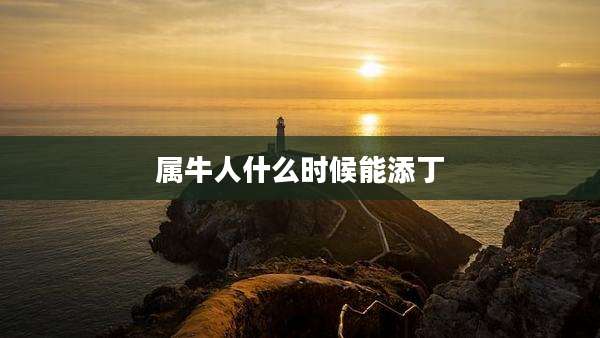属牛人什么时候能添丁