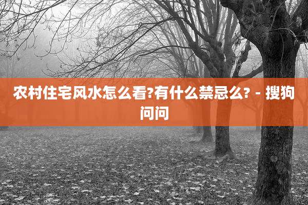 农村住宅风水怎么看?有什么禁忌么? - 搜狗问问