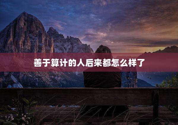 善于算计的人后来都怎么样了