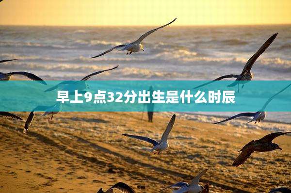 早上9点32分出生是什么时辰