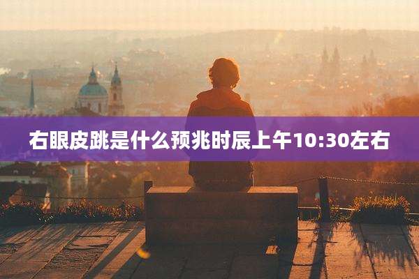 右眼皮跳是什么预兆时辰上午10:30左右