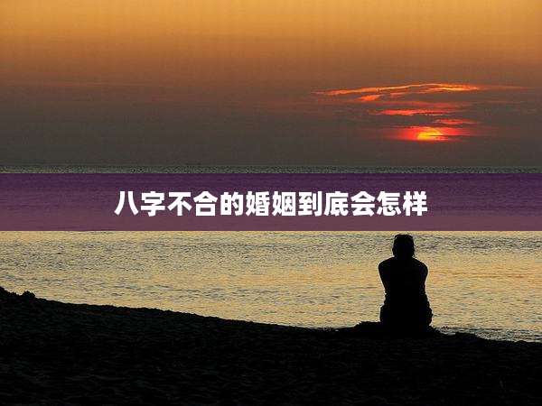 八字不合的婚姻到底会怎样