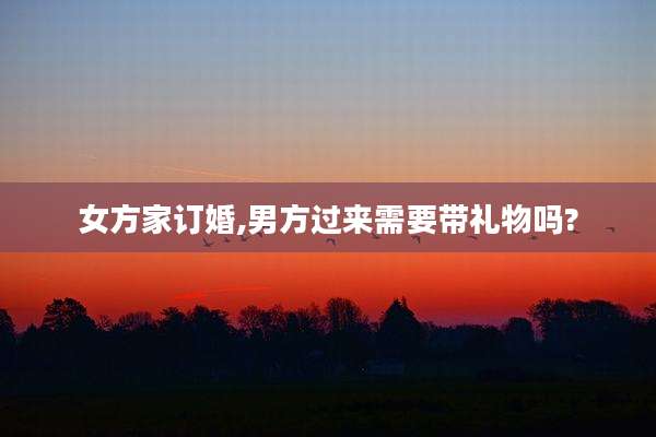 女方家订婚,男方过来需要带礼物吗?