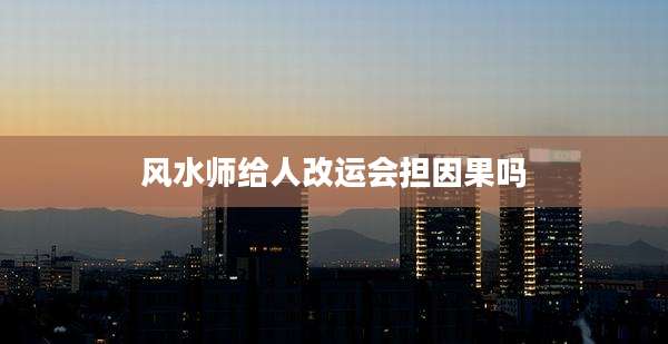 风水师给人改运会担因果吗