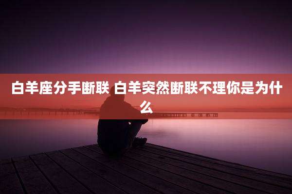 白羊座分手断联 白羊突然断联不理你是为什么