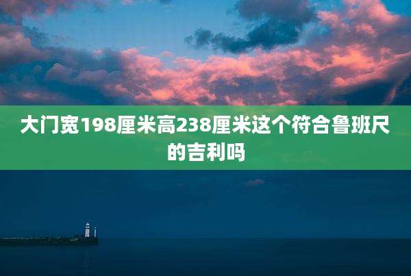 大门宽198厘米高238厘米这个符合鲁班尺的吉利吗