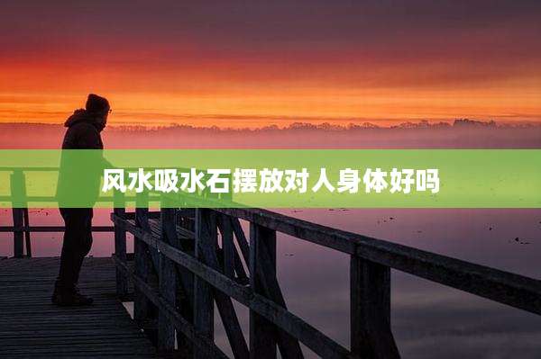 风水吸水石摆放对人身体好吗