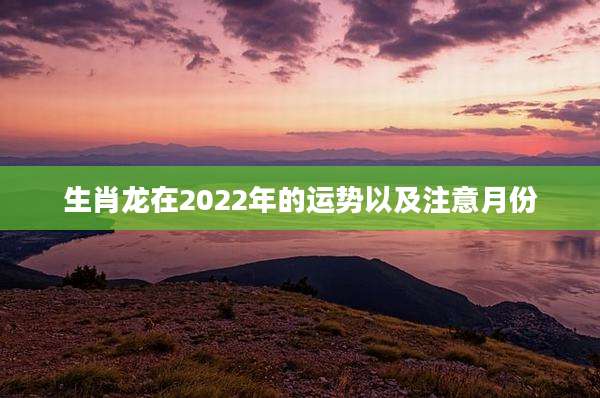 生肖龙在2022年的运势以及注意月份