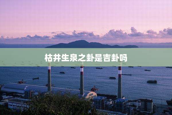 枯井生泉之卦是吉卦吗