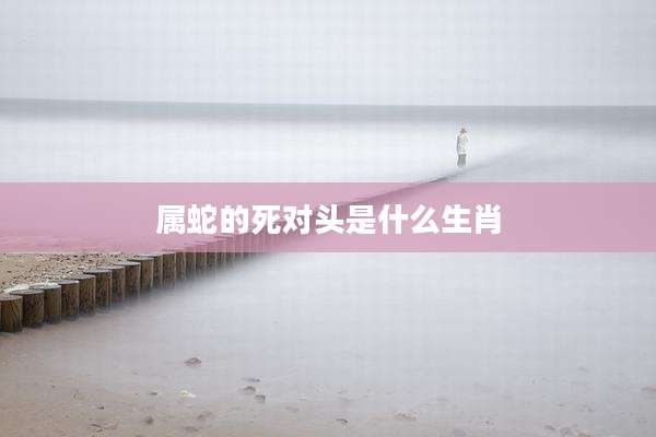 属蛇的死对头是什么生肖