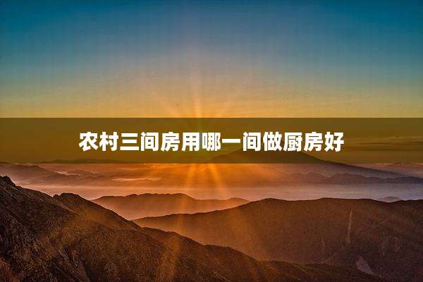 农村三间房用哪一间做厨房好