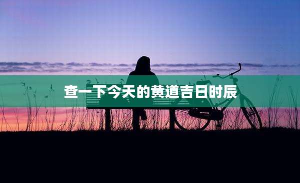 查一下今天的黄道吉日时辰