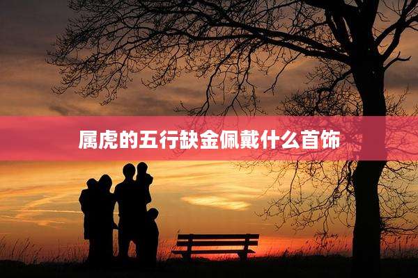 属虎的五行缺金佩戴什么首饰