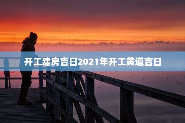 开工建房吉日2021年开工黄道吉日