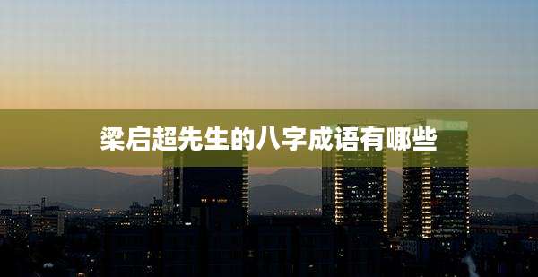 梁启超先生的八字成语有哪些
