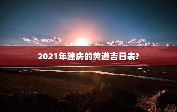 2021年建房的黄道吉日表?