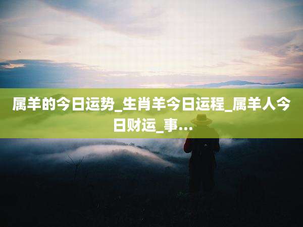 属羊的今日运势_生肖羊今日运程_属羊人今日财运_事...