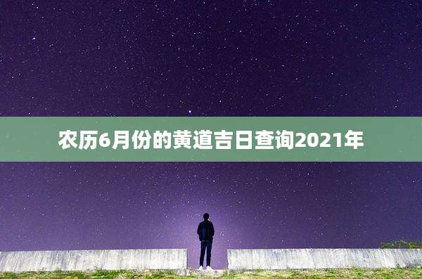 农历6月份的黄道吉日查询2021年