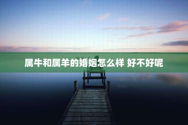 属牛和属羊的婚姻怎么样 好不好呢