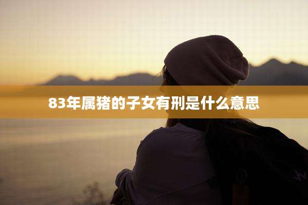 83年属猪的子女有刑是什么意思