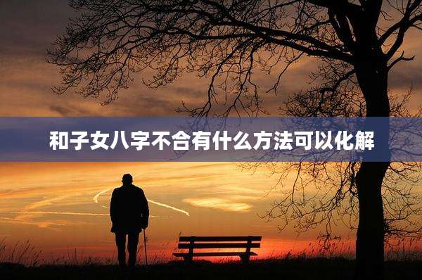 和子女八字不合有什么方法可以化解